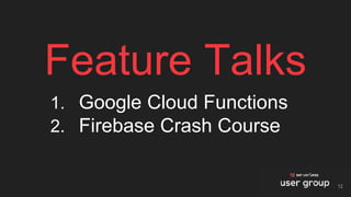 Feature Talks
1. Google Cloud Functions
2. Firebase Crash Course
12
 