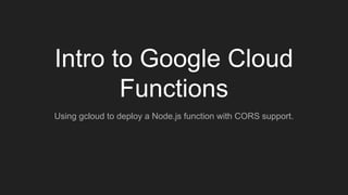 Intro to Google Cloud
Functions
Using gcloud to deploy a Node.js function with CORS support.
 
