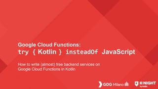 Google Cloud Functions:
try { Kotlin } insteadOf JavaScript
How to write (almost) free backend services on
Google Cloud Functions in Kotlin
 