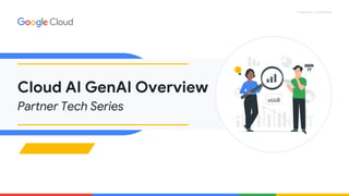 Proprietary + Confidential
Cloud AI GenAI Overview
Partner Tech Series
 
