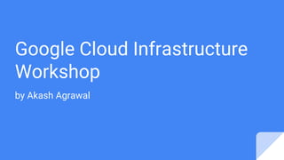 Google Cloud Infrastructure
Workshop
by Akash Agrawal
 