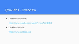 Qwiklabs - Overview
● Qwiklabs - Overview:
https://www.youtube.com/watch?v=cyp7soKLOYI
● Qwiklabs Website:
https://www.qwiklabs.com
 