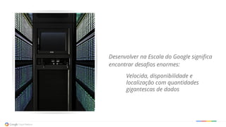Desenvolver na Escala do Google significa
encontrar desafios enormes:
Velocida, disponibilidade e
localização com quantidades
gigantescas de dados
 