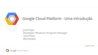 Google Cloud Platform - Uma Introdução
José Papo
Developer Relations Program Manager
+JosePapo
@josepapo
 
