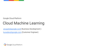 Cloud Machine Learning
Google Cloud Platform
anujash@google.com( Business Development )
kunadeo@google.com (Customer Engineer)
 