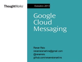 Outubro 2013

Google
Cloud
Messaging
Renan Reis
renanreismartins@gmail.com
@renanreis
github.com/renanreismartins

 