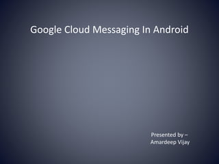 Google Cloud Messaging In Android
Presented by –
Amardeep Vijay
 