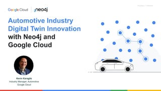 Proprietary + Confidential
Automotive Industry
Digital Twin Innovation
with Neo4j and
Google Cloud
Kevin Karagitz
Industry Manager, Automotive
Google Cloud
 