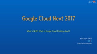 YongYoon. SHIN
ETRI
http://uni2u.tistory.com
Google Cloud Next 2017
What’s NEW? What is Google Cloud thinking about?
 