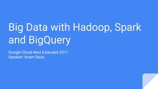 Big Data with Hadoop, Spark
and BigQuery
Google Cloud Next Extended 2017
Speaker: Imam Raza
 
