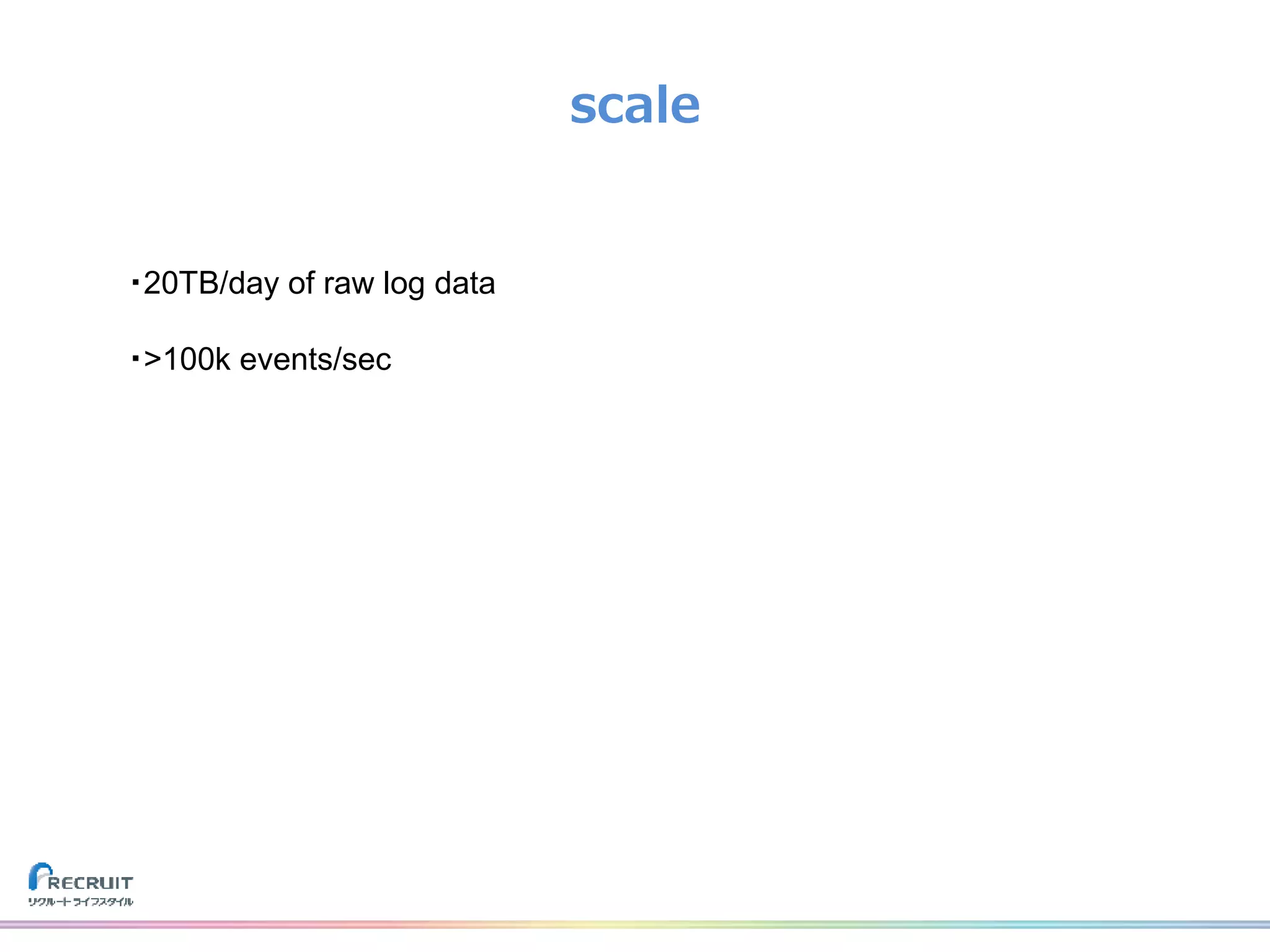 scale
・20TB/day of raw log data
・>100k events/sec
 