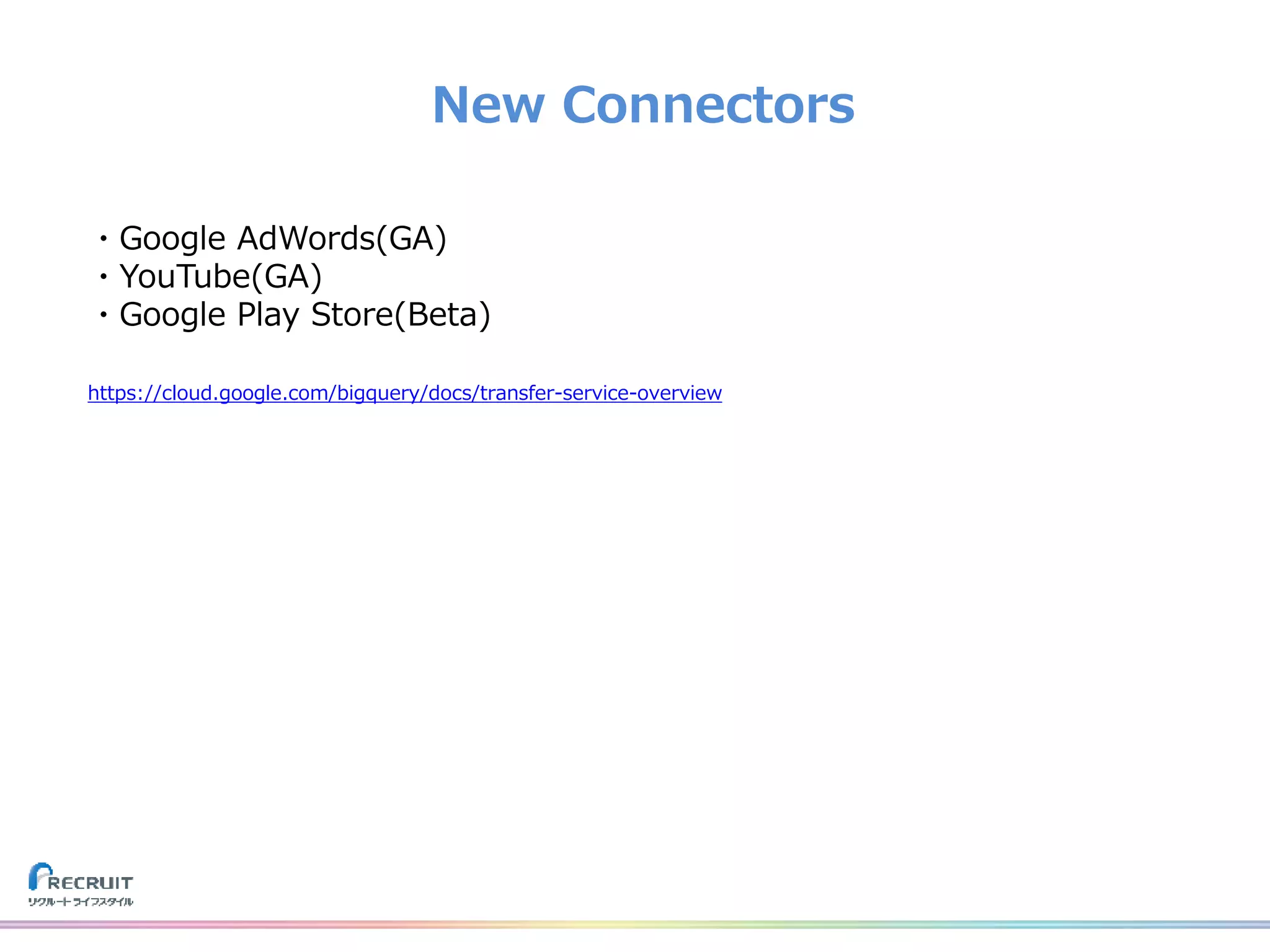 New Connectors
・Google AdWords(GA)
・YouTube(GA)
・Google Play Store(Beta)
https://cloud.google.com/bigquery/docs/transfer-service-overview
 