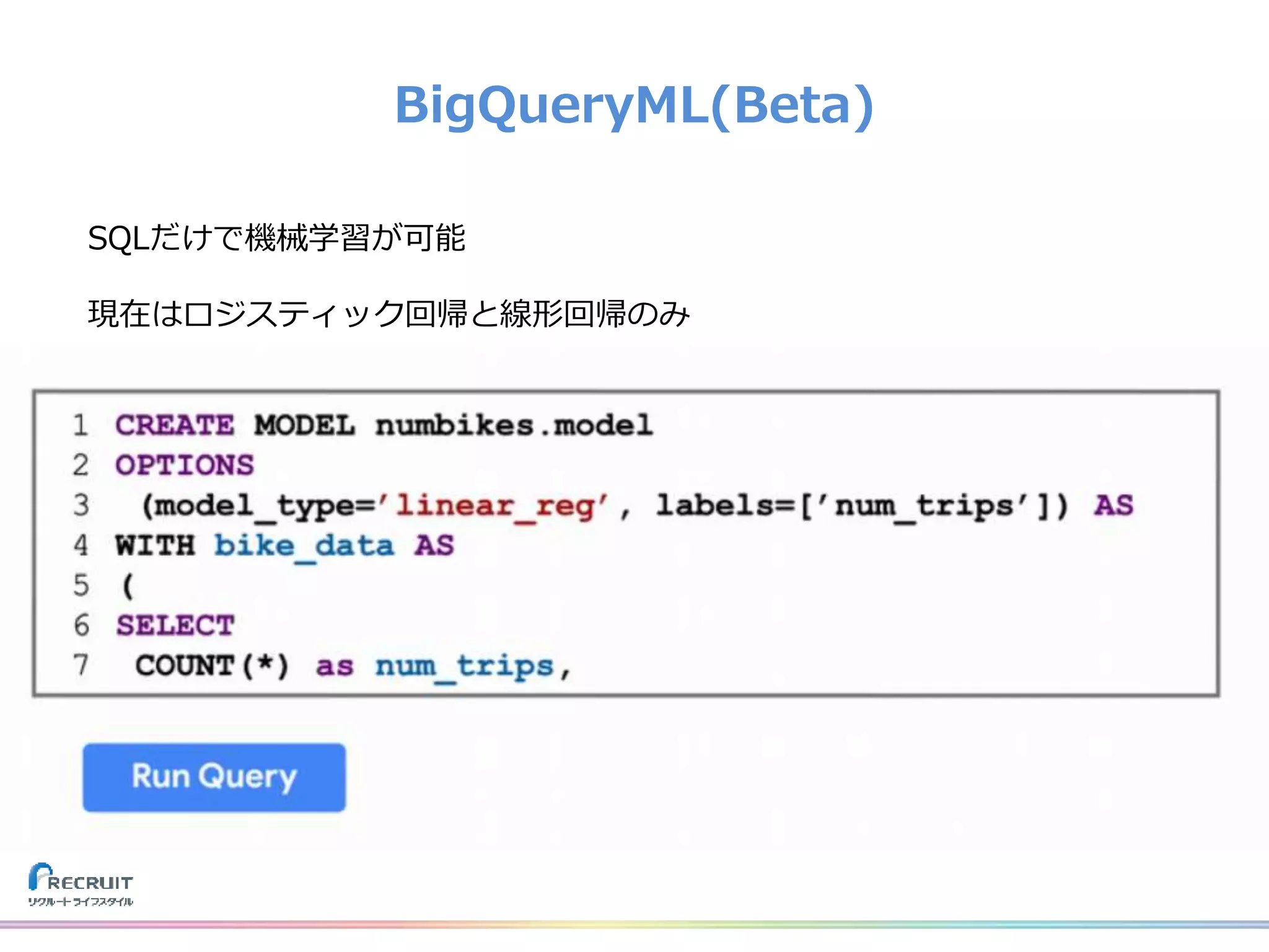 BigQueryML(Beta)
SQLだけで機械学習が可能
現在はロジスティック回帰と線形回帰のみ
 