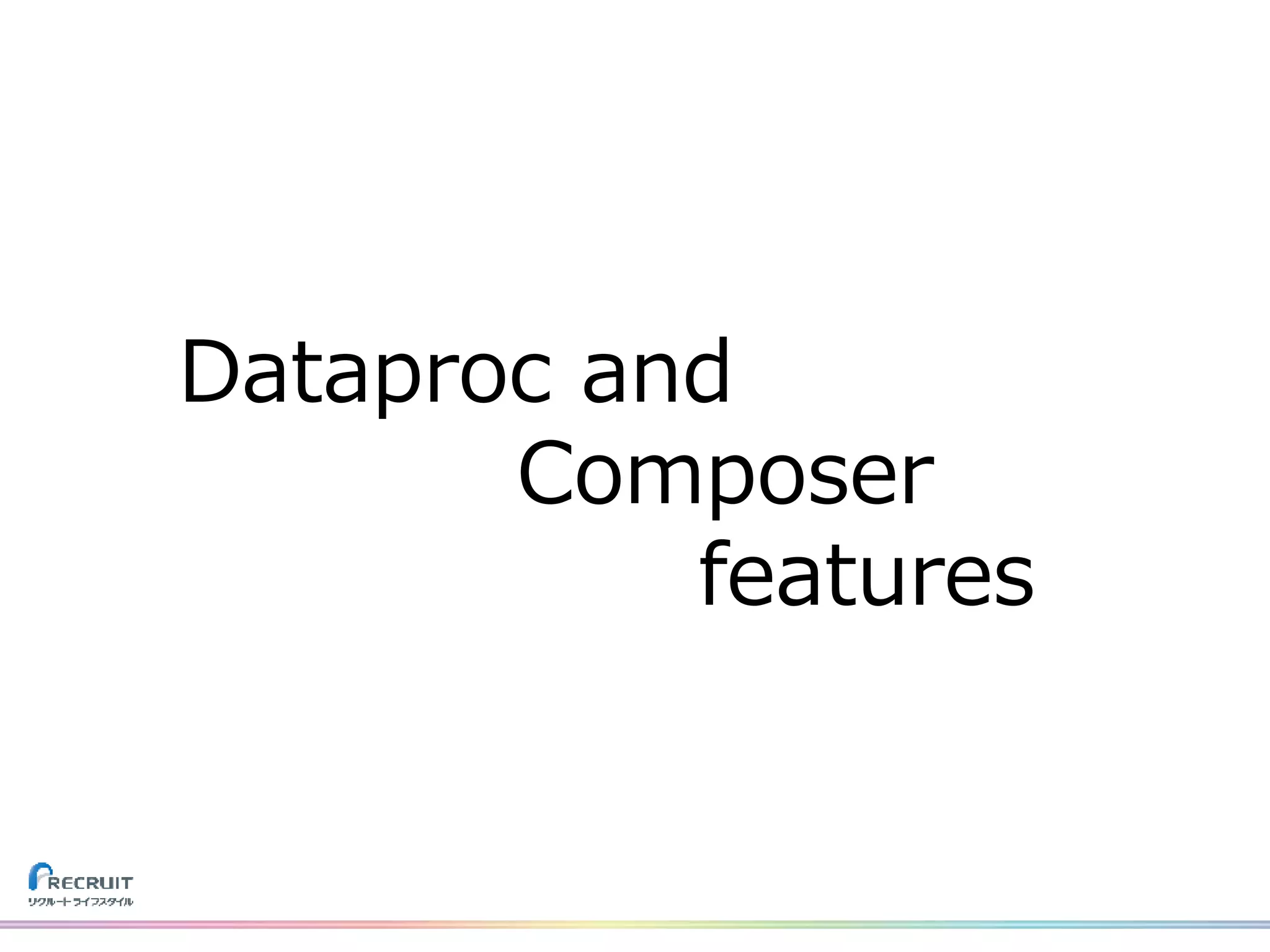 Dataproc and
Composer
features
 