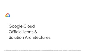 1
The Products logos contained in this icon library may be used freely and without permission to accurately reference Google's technology and tools, for instance in books or architecture diagrams.
Google Cloud
Official Icons &
Solution Architectures
 