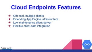 Cloud Endpoints Features
★ One tool, multiple clients
★ Extending App Engine infrastructure
★ Low maintenance client-server
★ Flexible client-side integration
 