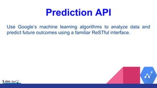 Prediction API
Use Google’s machine learning algorithms to analyze data and
predict future outcomes using a familiar ReSTful interface.
 
