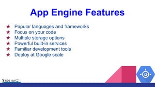 App Engine Features
★ Popular languages and frameworks
★ Focus on your code
★ Multiple storage options
★ Powerful built-in services
★ Familiar development tools
★ Deploy at Google scale
 