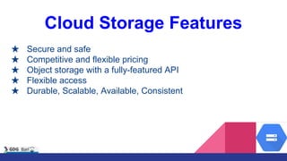 Cloud Storage Features
★ Secure and safe
★ Competitive and flexible pricing
★ Object storage with a fully-featured API
★ Flexible access
★ Durable, Scalable, Available, Consistent
 
