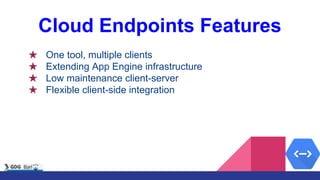 Cloud Endpoints Features
★ One tool, multiple clients
★ Extending App Engine infrastructure
★ Low maintenance client-serve...