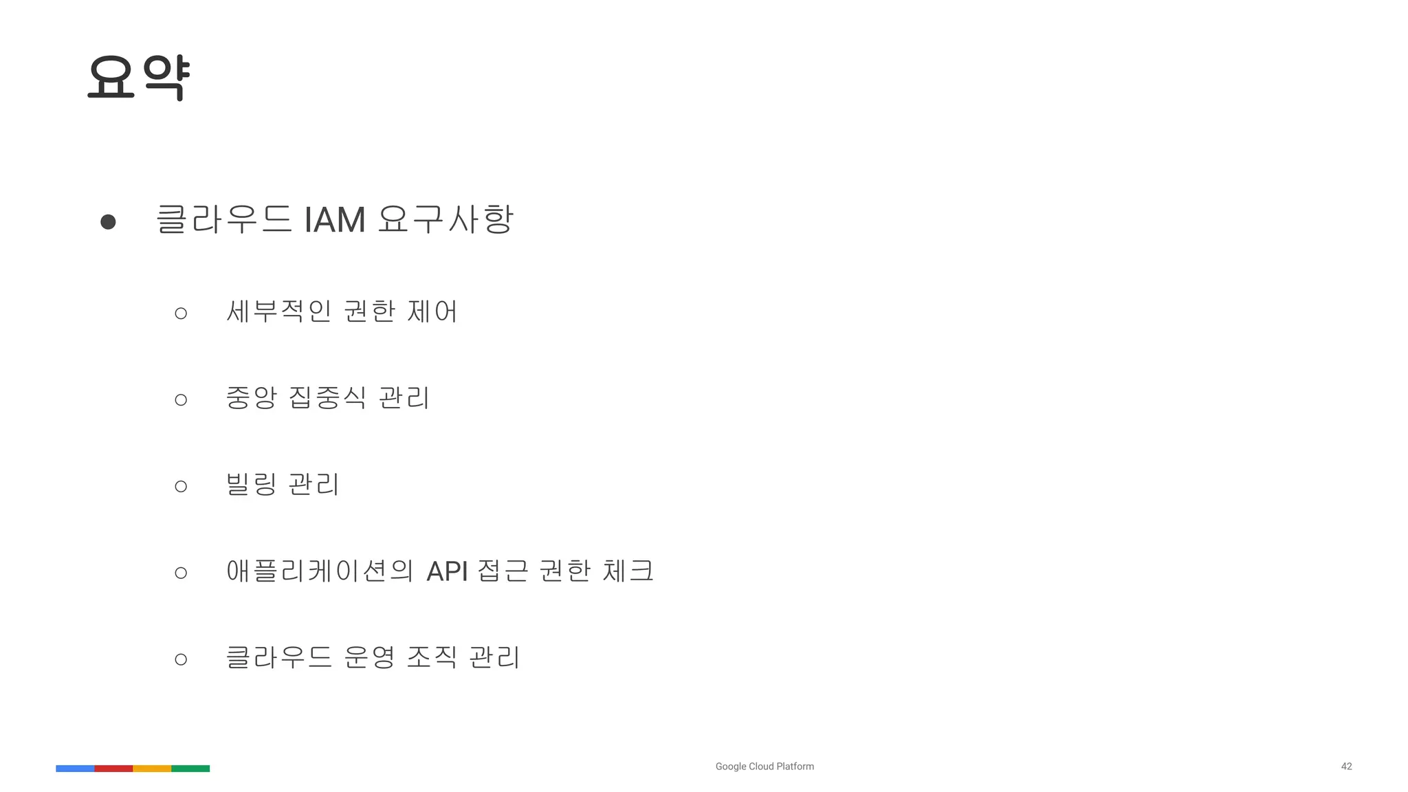 42
요약
● 클라우드 IAM 요구사항
○ 세부적인 권한 제어
○ 중앙 집중식 관리
○ 빌링 관리
○ 애플리케이션의 API 접근 권한 체크
○ 클라우드 운영 조직 관리
 