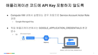 31
?????? ??? API Key ???? ???
 Compute VM ??? ???? ?? ???? Service Account Actor Role
??
 Google Managed Key
 ?? ????????? GOOGLE_APPLICATION_CREDENTIALS ??
??
 User Managed Key
 