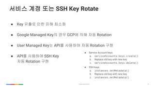 36
??? ?? ?? SSH Key Rotate
 Key ??? ?? ?? ???
 Google Managed Key? ?? GCP? ?? ?? Rotation
 User Managed Key? API? ???? ?? Rotation ??
 API? ???? SSH Key
?? Rotation ??
 