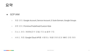 43
??
 GCP IAM
 ?? ??: Google Account, Service Account, G Suite Domain, Google Groups
 ?? ??: Primitive/Predefined/Custom Role
 ??? ??: ???(?? ??) ?? vs ?? ??
 ??? ??: Google Cloud API? ???? ??????? VM? ?? ??
 