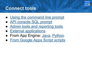 Connect tools
●
●
●
●
●
●

Using the command line prompt
API console SQL prompt
Admin tools and reporting tools
External applications
From App Engine: Java, Python
From Google Apps Script scripts

 