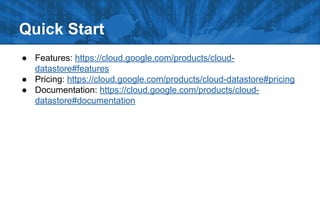 Quick Start
● Features: https://cloud.google.com/products/clouddatastore#features
● Pricing: https://cloud.google.com/products/cloud-datastore#pricing
● Documentation: https://cloud.google.com/products/clouddatastore#documentation

 