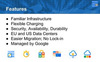 Features
●
●
●
●
●
●

Familiar Infrastructure
Flexible Charging
Security, Availability, Durability
EU and US Data Centers
Easier Migration; No Lock-in
Managed by Google

 