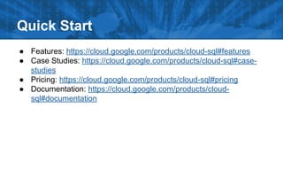 Quick Start
● Features: https://cloud.google.com/products/cloud-sql#features
● Case Studies: https://cloud.google.com/products/cloud-sql#casestudies
● Pricing: https://cloud.google.com/products/cloud-sql#pricing
● Documentation: https://cloud.google.com/products/cloudsql#documentation

 
