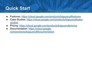 Quick Start
● Features: https://cloud.google.com/products/bigquery#features
● Case Studies: https://cloud.google.com/products/bigquery#casestudies
● Pricing: https://cloud.google.com/products/bigquery#pricing
● Documentation: https://cloud.google.
com/products/bigquery#documentation

 