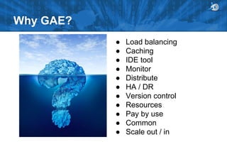 Why GAE?
●
●
●
●
●
●
●
●
●
●
●

Load balancing
Caching
IDE tool
Monitor
Distribute
HA / DR
Version control
Resources
Pay by use
Common
Scale out / in

 
