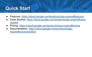 Quick Start
● Features: https://cloud.google.com/products/app-engine#features
● Case Studies: https://cloud.google.com/products/app-engine#casestudies
● Pricing: https://cloud.google.com/products/app-engine#pricing
● Documentation: https://cloud.google.com/products/appengine#documentation

 