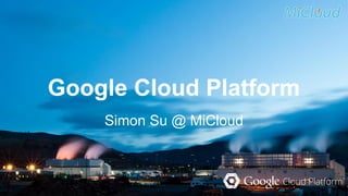 Google Cloud Platform 
Simon Su @ MiCloud 
 