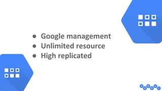 ● Google management 
● Unlimited resource 
● High replicated 
 