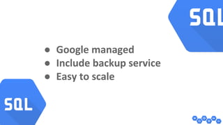 ● Google managed 
● Include backup service 
● Easy to scale 
 