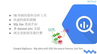 ● TB 等級的資料分析工具 
● 快速的資料探勘 
● SQL like 查詢介面 
● 多 dataset join 支援 
● 便宜並依使用量付費 
Google BigQuery - Big data with SQL like query feature, but fast... 
 