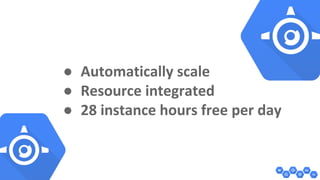 ● Automatically scale 
● Resource integrated 
● 28 instance hours free per day 
 
