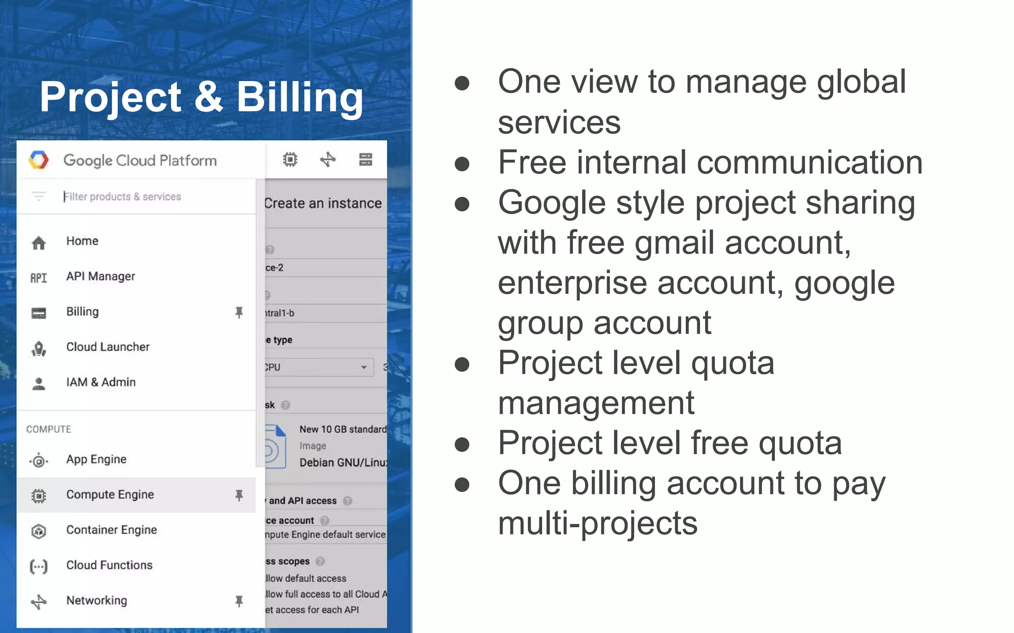 Project & Billing ● One view to manage global
services
● Free internal communication
● Google style project sharing
with free gmail account,
enterprise account, google
group account
● Project level quota
management
● Project level free quota
● One billing account to pay
multi-projects
 