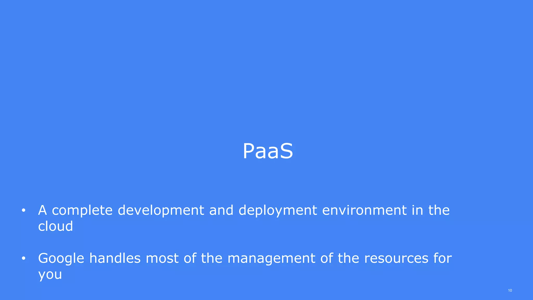 10
PaaS
• A complete development and deployment environment in the
cloud
• Google handles most of the management of the resources for
you
 