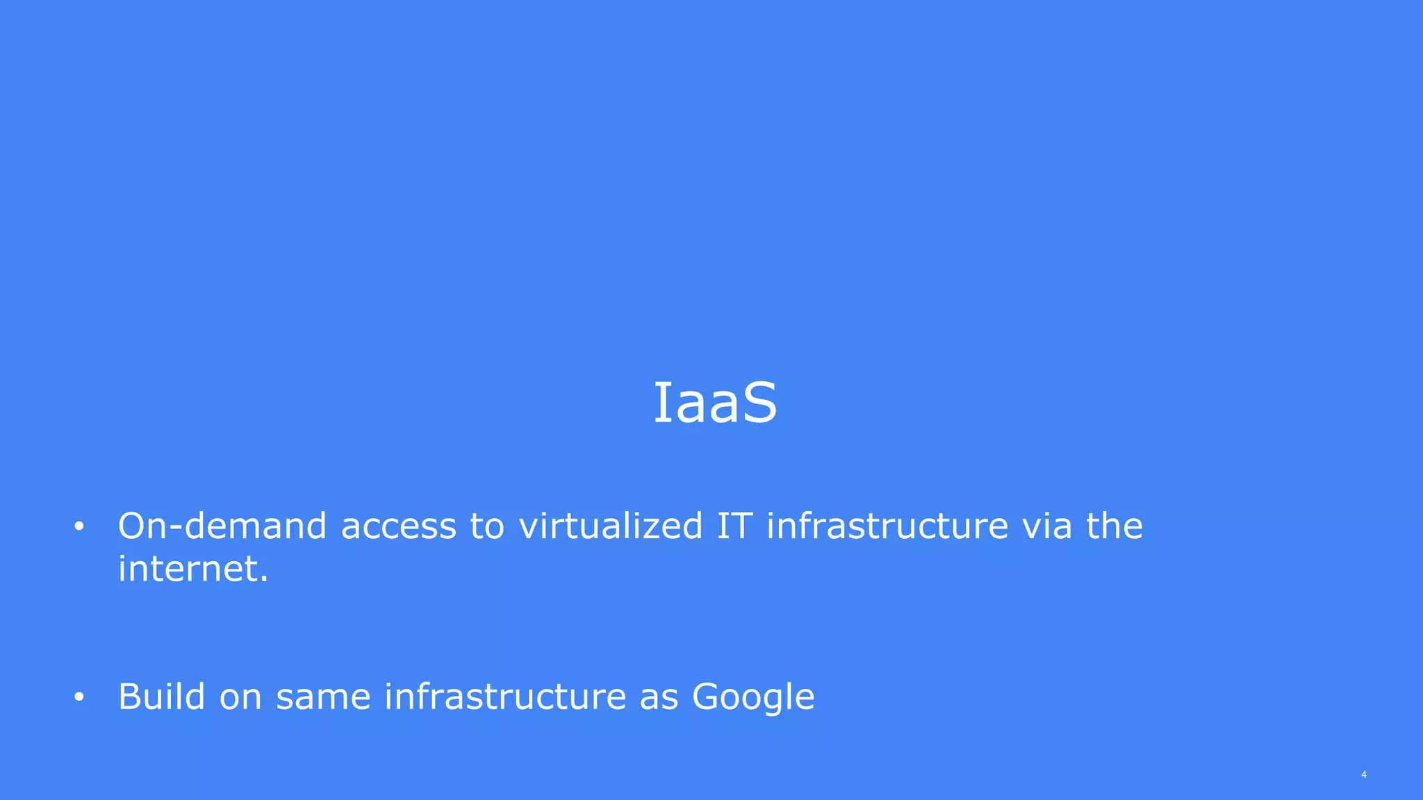 4
IaaS
• On-demand access to virtualized IT infrastructure via the
internet.
• Build on same infrastructure as Google
 