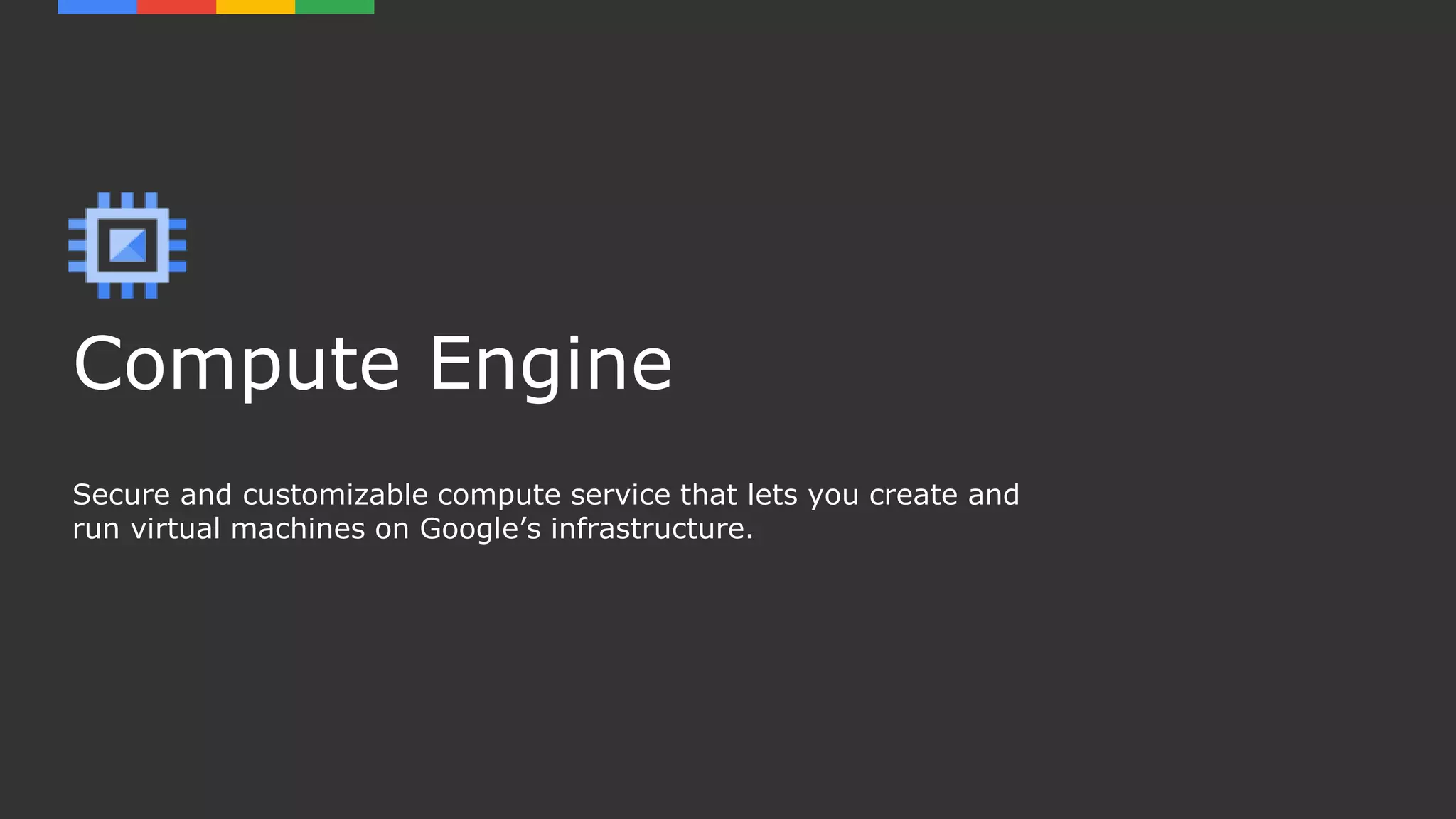 Compute Engine
Secure and customizable compute service that lets you create and
run virtual machines on Google’s infrastructure.
 