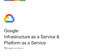 Google
Infrastructure as a Service &
Platform as a Service
 