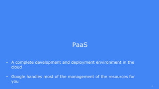 10
PaaS
• A complete development and deployment environment in the
cloud
• Google handles most of the management of the resources for
you
 