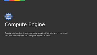 Compute Engine
Secure and customizable compute service that lets you create and
run virtual machines on Google’s infrastructure.
 
