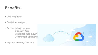 Benefits
• Live Migration
• Container support
• Pay for what you use
Discount for:
Sustained Use Savings
Committed Use Savings
• Migrate existing Systems
 