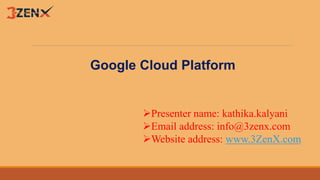 Google Cloud Platform
Presenter name: kathika.kalyani
Email address: info@3zenx.com
Website address: www.3ZenX.com
 