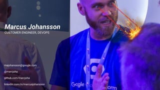 Marcus Johansson
CUSTOMER ENGINEER, DEVOPS
majohansson@google.com
@marcjoha
github.com/marcjoha
linkedin.com/in/marcusjoha...